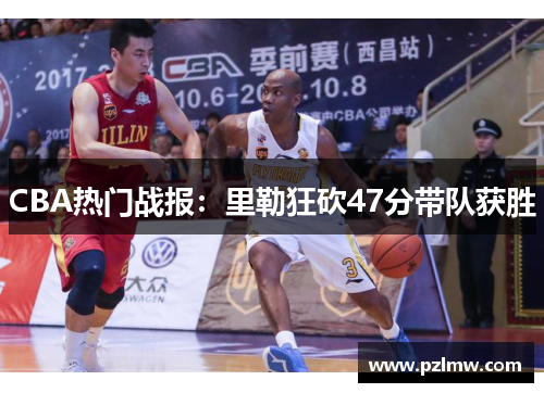 CBA热门战报：里勒狂砍47分带队获胜