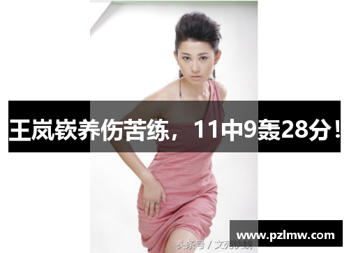 王岚嵚养伤苦练，11中9轰28分！