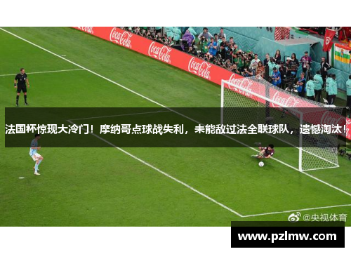 法国杯惊现大冷门！摩纳哥点球战失利，未能敌过法全联球队，遗憾淘汰！